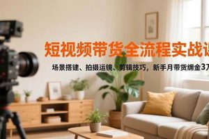 (16680期)短视频带货全流程实战课,场景搭建、拍摄运镜、剪辑技巧,新手月带货佣金3万+