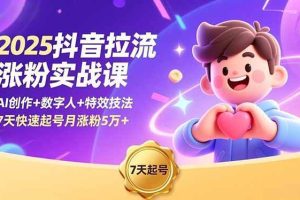 (16678期)2025抖音拉流涨粉实战课,AI创作+数字人+特效技法,7天快速起号月涨粉5万+