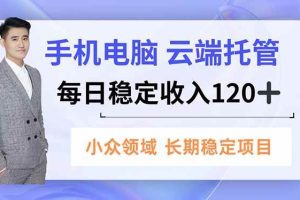 (16719期)手机、电脑云端托管,每日稳定收入120+,小众领域长期稳定