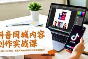 (16707期)抖音同城内容创作实战课,运营+设计+AI+剪辑,掌握多平台内容创作与商业变现能力
