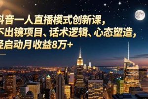 (16750期)抖音一人直播模式创新课,不出镜项目、话术逻辑、心态塑造,轻启动月收益8万+