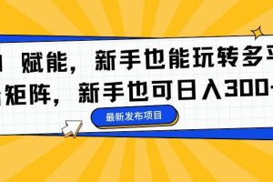 (16743期)AI 赋能,新手也能玩转多平台矩阵,新手也可日入300+