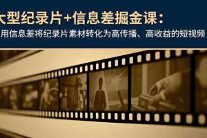 (16741期)大型纪录片+信息差掘金课:利用信息差将纪录片素材转化为高传播、高收益的短视频
