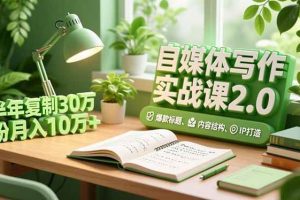 (16734期)自媒体写作实战课2.0,爆款标题、内容结构、IP打造,半年复制30万粉月入10万+