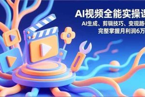 (16731)AI视频全能实操课,AI生成、剪辑技巧、变现路径,完整掌握月利润6万+