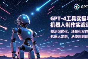 (16837期)GPT-4工具实操与机器人制作实战课:提示词优化、场景化写作、机器人定制,从使用到创造