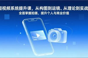 （17053期）短视频系统提升课，从构图到运镜、从理论到实战，全面掌握拍摄，提升个人与商业价值
