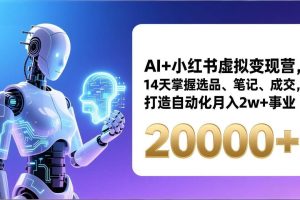 （17250期）AI+小红书虚拟变现营，14天掌握选品、笔记、成交，打造自动化月入2w+事业（更新）