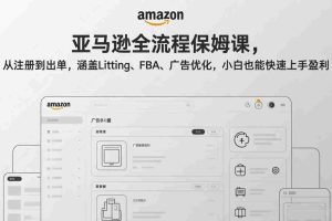 （17293期）亚马逊全流程保姆课，从注册到出单，涵盖Listing、FBA、广告优化，小白也能快速上手盈利