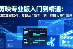 （17321期）剪映专业版入门到精通：彻底掌握软件，实现从“新手”到“剪辑大神”跃迁