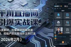 （17317期）千川直播间引爆实战课，从测素材、拉爆素材到稳流速、控投产的完整闭环王炸打法（2026年2月）