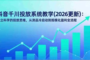 （17314期）抖音千川投放系统教学(2026更新)：建立科学的投放思维，从测品冷启动到规模化盈利全流程