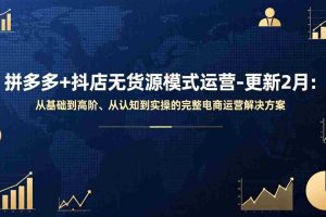 （17367期）拼多多+抖店无货源模式运营-更新2月：从基础到高阶、从认知到实操的完整电商运营解决方案