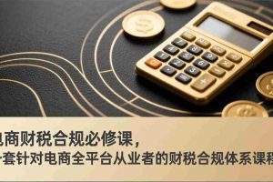 （17359期）电商财税合规必修课，是一套针对电商全平台从业者的财税合规体系课程