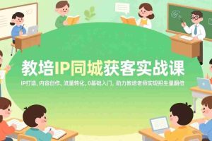 （17341期）教培IP同城获客实战课，IP打造、内容创作、流量转化，0基础入门，助力教培老师实现招生量翻倍