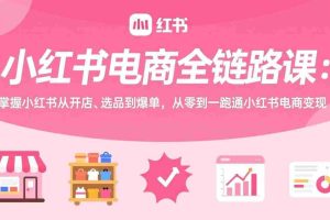 （17443期）小红书电商全链路课：掌握小红书从开店、选品到爆单，从零到一跑通小红书电商变现