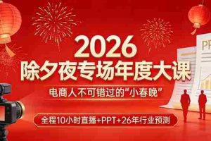 （17450期）2026除夕夜专场年度大课，全程10小时直播+PPT+26年行业预测，是电商人不可错过的“小春晚”