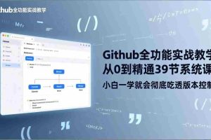 （17501期）GitHub-全功能实战教学，从0到精通39节系统课，小白一学就会彻底吃透版本控制