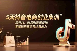 （17544期）5天抖音电商创业集训：从开店、选品到直播投流，零基础构建完整运营能力