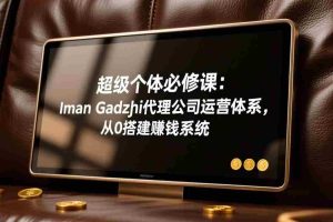 （17525期）超级个体必修课：Iman Gadzhi代理公司运营体系，从0搭建赚钱系统