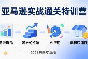 （17592期）亚马逊实战通关特训营：2026年3月更新，多维选品+渐进式打法+AI应用，从0到1打造盈利店铺