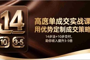 (17572期)高客单成交实战课:用优势定制成交策略,14步法+10步交付,助你收入提升3-5倍