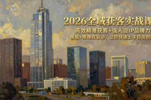 (17613期)2026全域获客实战课:高效精准获客+强人设IP品牌力,模板+原理双驱动,让你快速上手自由创新