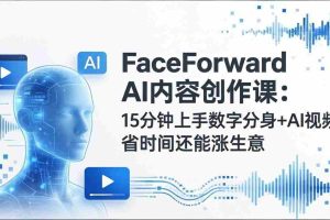 （17681期）FaceForward AI内容创作课：15分钟上手数字分身+AI视频，省时间还能涨生意