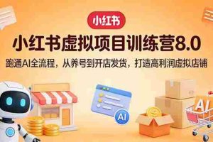 （17742期）小红书虚拟项目训练营8.0：跑通AI全流程，从养号到开店发货，打造高利润虚拟店铺