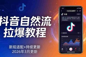 （17785期）抖音自然流拉爆教程：新规适配+持续更新，话术+投放+起号一站式实战教学（更新26年3月）