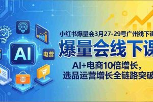 (17849期)小红书爆量会3月27-29号广州线下课:AI+电商10倍增长,选品运营增长全链路突破