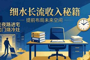 （17836期）某付费文章：细水长流收入秘籍：走夜路进宅门烧冷灶，提前布局未来空间