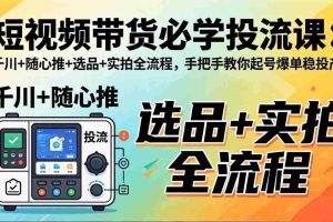 （17903期）短视频带货必学投流课：千川+随心推+选品+实拍全流程，手把手教你起号爆单稳投产