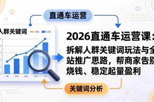（17898期）2026直通车运营课：拆解人群关键词玩法与全站推广思路，帮商家告别烧钱、稳定起量盈利