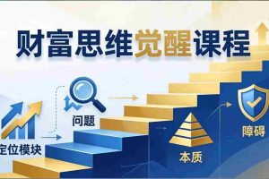 （17872期）财富思维觉醒第十期：3天大课四大模块，精准定位问题看清本质，扫清人生障碍