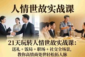 (17968期)21 天玩转人情世故实战课:送礼 + 饭局 + 职场 + 社交全场景,教你高情商处世轻松拓人脉
