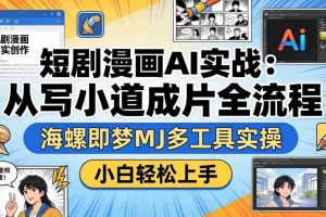（17945期）短剧漫画AI实战：从写小说到成片全流程，海螺即梦MJ多工具实操，小白轻松上手