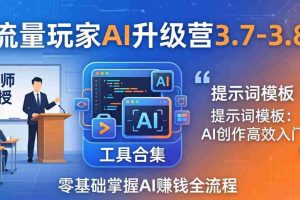 (18022期)流量玩家AI升级营3.7-3.8全套资料:多老师亲授+工具合集+提示词模板,零基础掌握AI赚钱全流程