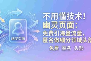 （18014期）不用懂技术！幽灵页面：免费引海量流量，匿名做细分领域头部