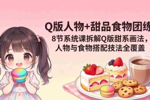 （18037期）Q版人物+甜品食物团练｜8节系统课拆解Q版甜系画法，人物与食物搭配技法全覆盖