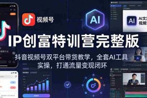 （18114期） IP创富特训营完整版：抖音视频号双平台带货教学，全套AI工具实操，打通流量变现闭环