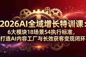 (18103期)2026AI全域增长特训课:6大模块18场景54执行标准,打造AI内容工厂与长效获客变现闭环