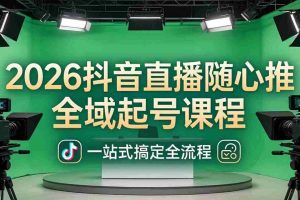 （18094期）2026抖音直播随心推全域起号课程(更新4月18)：一站式搞定直播起号、稳号、放量全流程