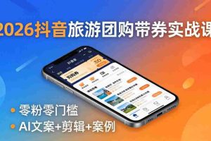 （18175期）2026抖音旅游团购带券实战课：零粉零门槛，AI文案+剪辑+案例，躺着赚门票佣金