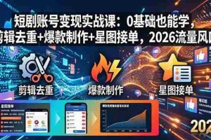 （18160期）短剧账号变现实战课：0基础也能学，剪辑去重+爆款制作+星图接单，2026流量风口