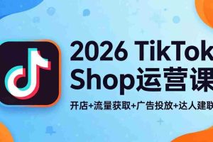 （18158期）2026TikTok Shop运营课：开店+流量获取+广告投放+达人建联，解锁海外电商掘金路径