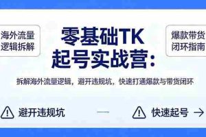 （18189期）零基础 TK 起号实战营：拆解海外流量逻辑，避开违规坑，快速打通爆款与带货闭环