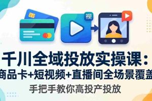 （18274期）千川全域投放实操课-更新4月30：商品卡+短视频+直播间全场景覆盖，手把手教你高投产投放