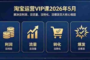 （18338期）淘宝运营VIP课2026年5月：解决没利润、没流量、没转化、没爆发四大核心难题