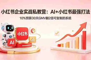 （18335期）小红书企业实战私教营：AI+小红书最强打法，10%预算30天GMV翻2倍可复制的系统